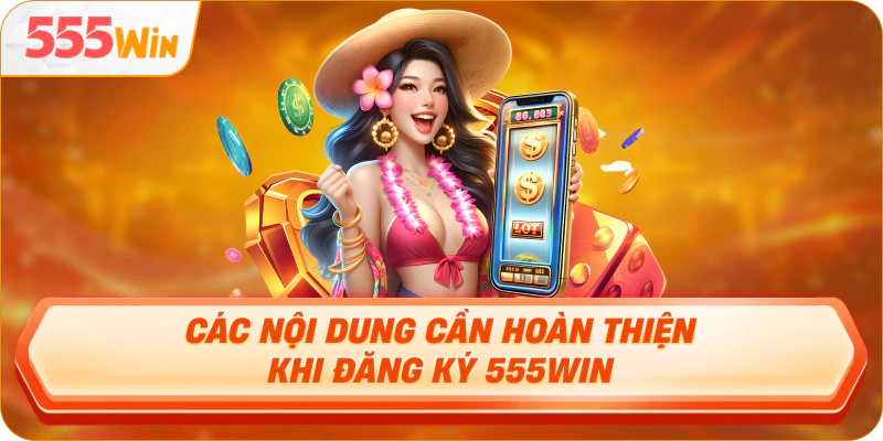 Các nội dung cần hoàn thiện khi đăng ký 555Win